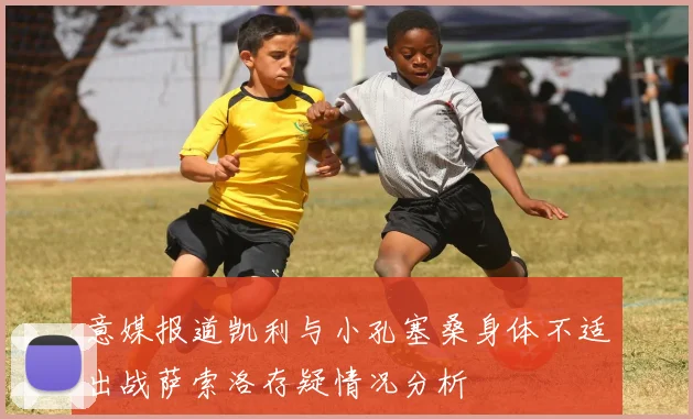 意媒报道凯利与小孔塞桑身体不适出战萨索洛存疑情况分析