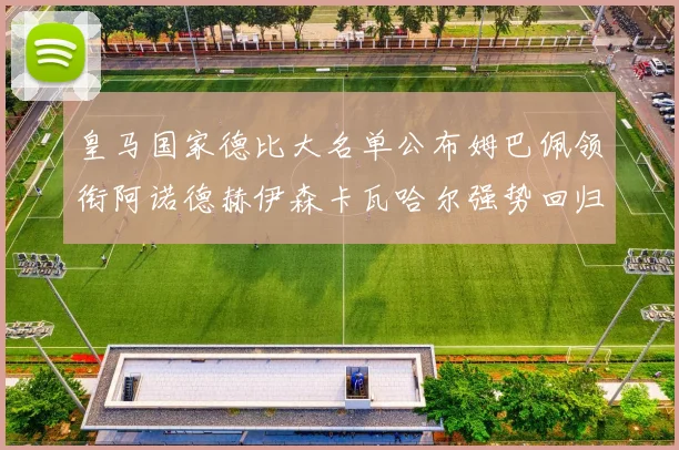 皇马国家德比大名单公布姆巴佩领衔阿诺德赫伊森卡瓦哈尔强势回归