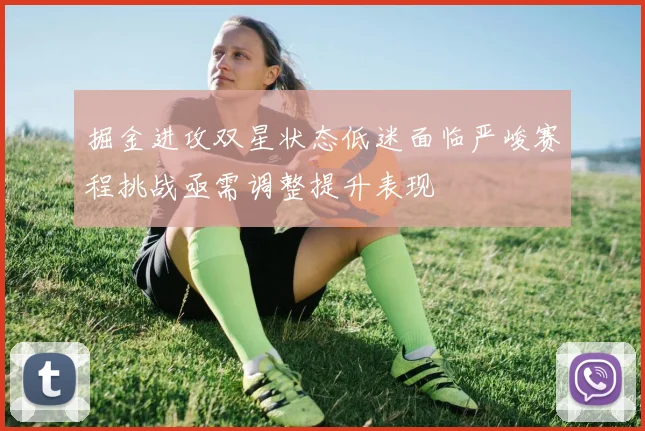 掘金进攻双星状态低迷面临严峻赛程挑战亟需调整提升表现