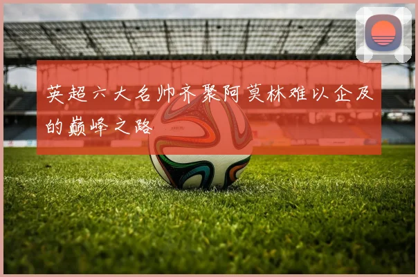 英超六大名帅齐聚阿莫林难以企及的巅峰之路