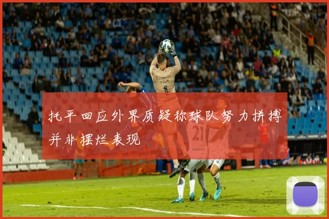 托平回应外界质疑称球队努力拼搏并非摆烂表现