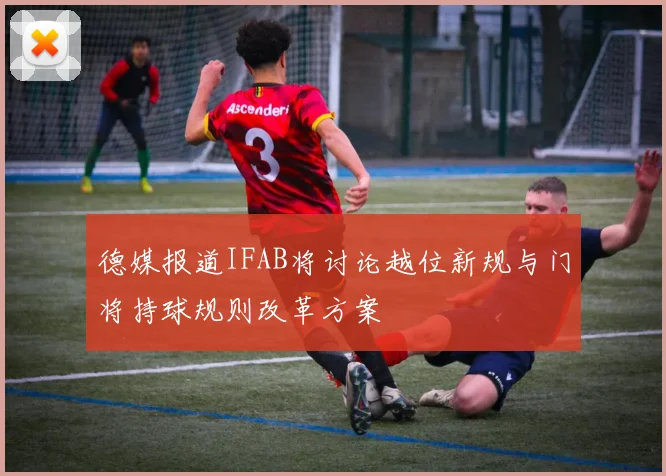 德媒报道IFAB将讨论越位新规与门将持球规则改革方案