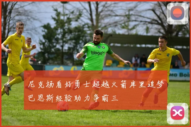 尼克杨看好勇士超越火箭库里追梦巴恩斯经验助力争前三