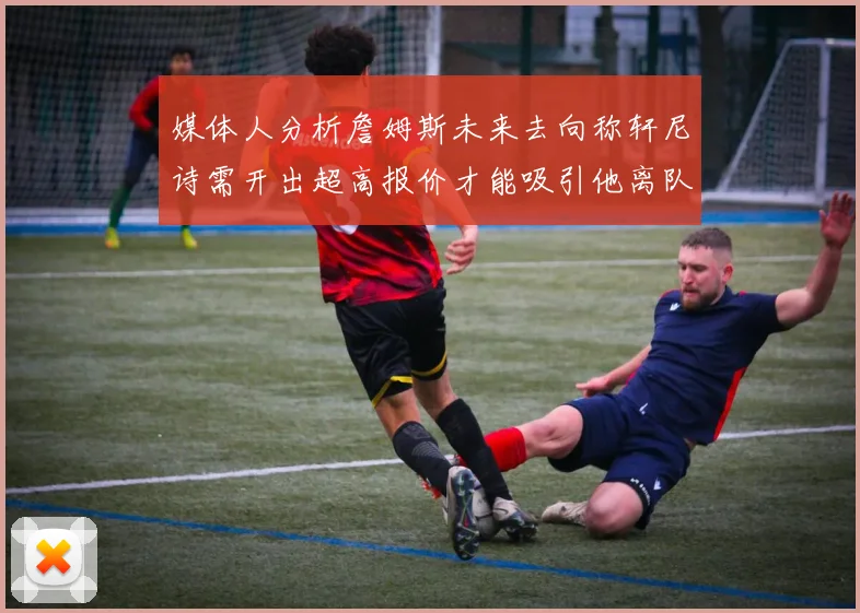 媒体人分析詹姆斯未来去向称轩尼诗需开出超高报价才能吸引他离队