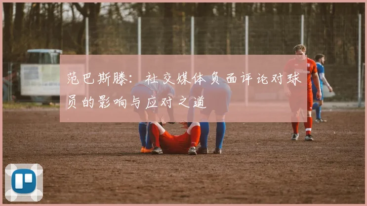 范巴斯滕：社交媒体负面评论对球员的影响与应对之道