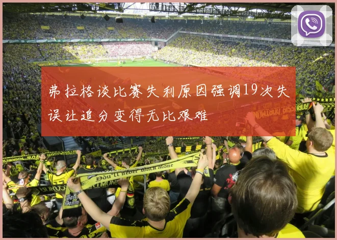 弗拉格谈比赛失利原因强调19次失误让追分变得无比艰难