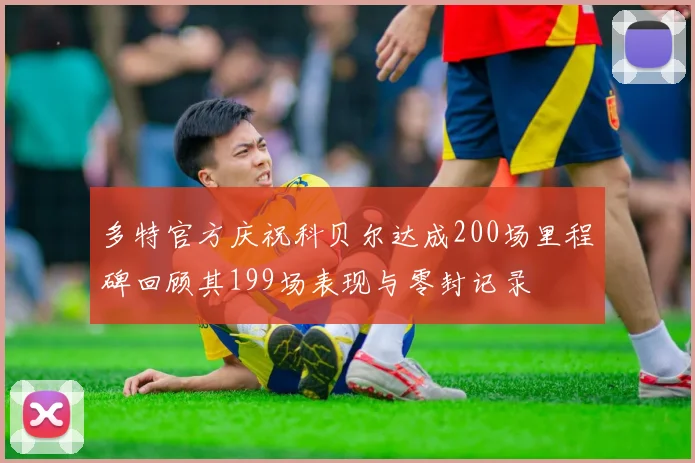 多特官方庆祝科贝尔达成200场里程碑回顾其199场表现与零封记录