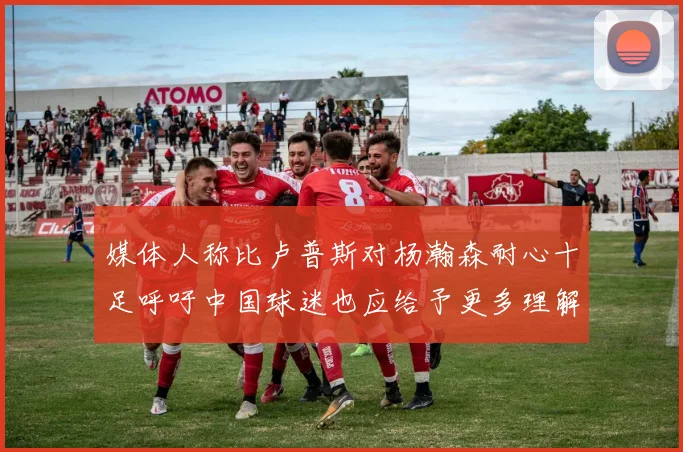 媒体人称比卢普斯对杨瀚森耐心十足呼吁中国球迷也应给予更多理解与支持