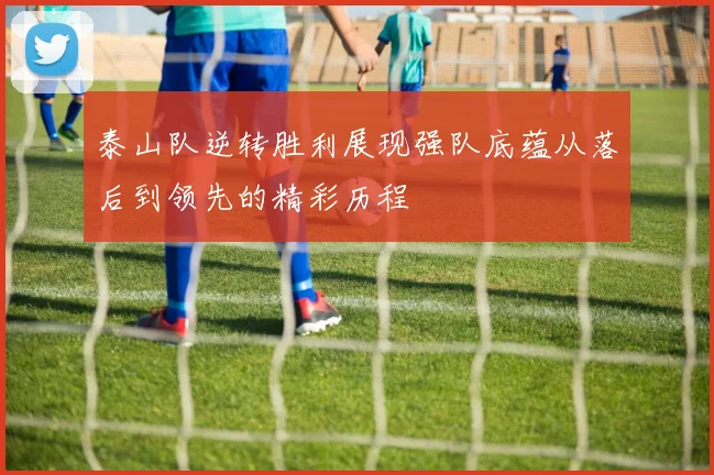 泰山队逆转胜利展现强队底蕴从落后到领先的精彩历程