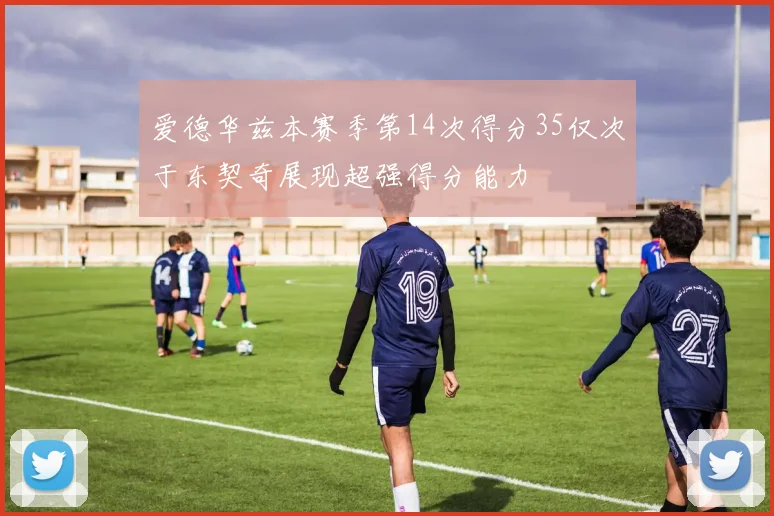爱德华兹本赛季第14次得分35仅次于东契奇展现超强得分能力