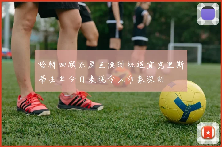 哈特回顾东眉互换时机适宜克里斯蒂去年今日表现令人印象深刻