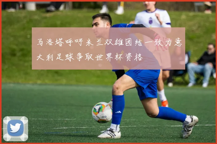 马洛塔呼吁米兰双雄团结一致为意大利足球争取世界杯资格