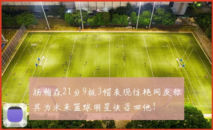 杨瀚森21分9板3帽表现惊艳网友称其为未来篮球明星快召回他！