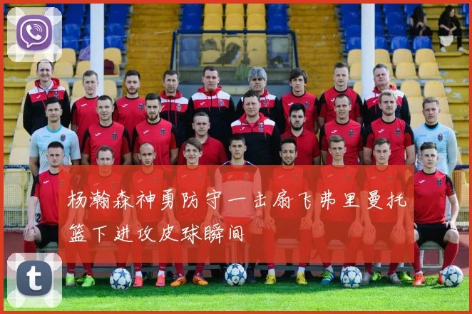 杨瀚森神勇防守一击扇飞弗里曼托篮下进攻皮球瞬间