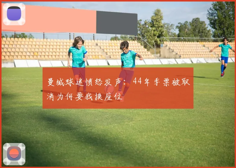 曼城球迷愤怒发声：44年季票被取消为何要我换座位