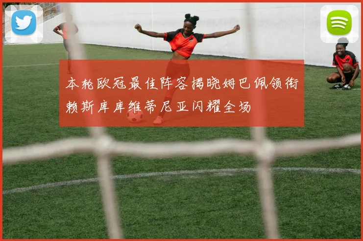 本轮欧冠最佳阵容揭晓姆巴佩领衔赖斯库库维蒂尼亚闪耀全场