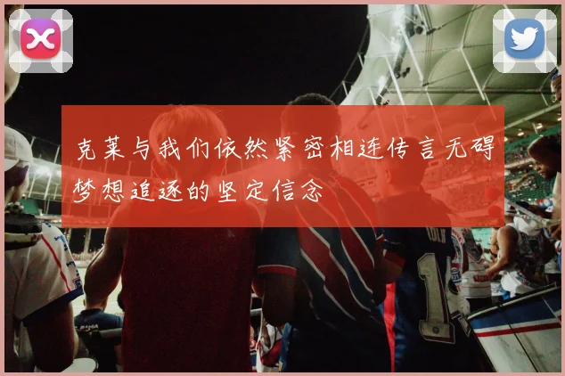 克莱与我们依然紧密相连传言无碍梦想追逐的坚定信念