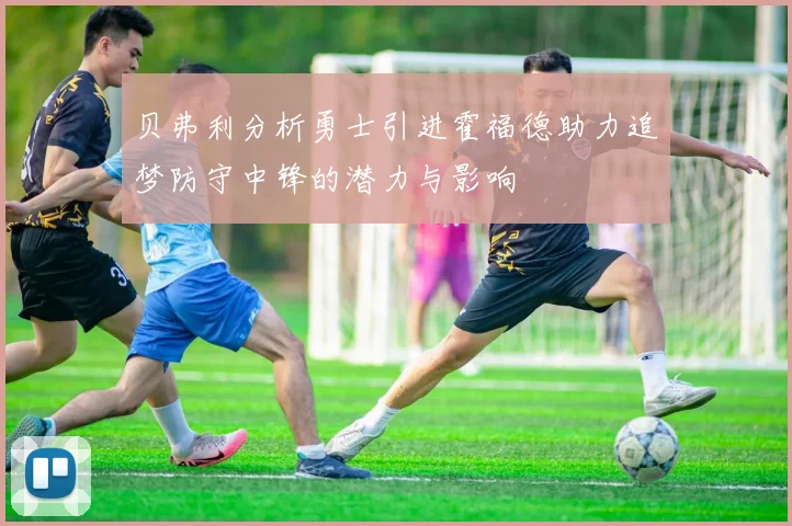 贝弗利分析勇士引进霍福德助力追梦防守中锋的潜力与影响