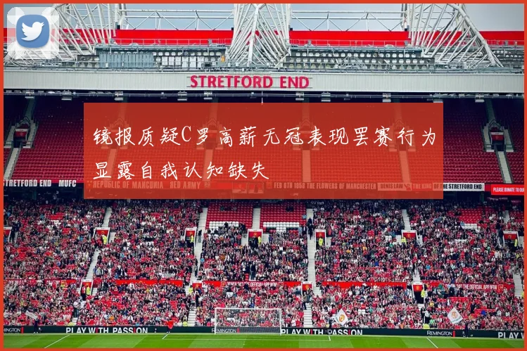 镜报质疑C罗高薪无冠表现罢赛行为显露自我认知缺失