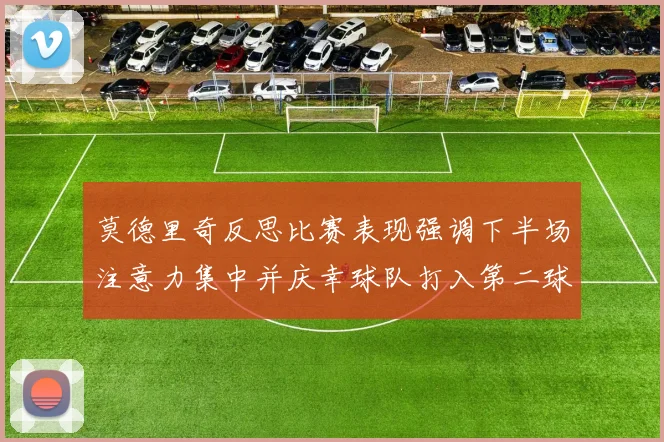 莫德里奇反思比赛表现强调下半场注意力集中并庆幸球队打入第二球