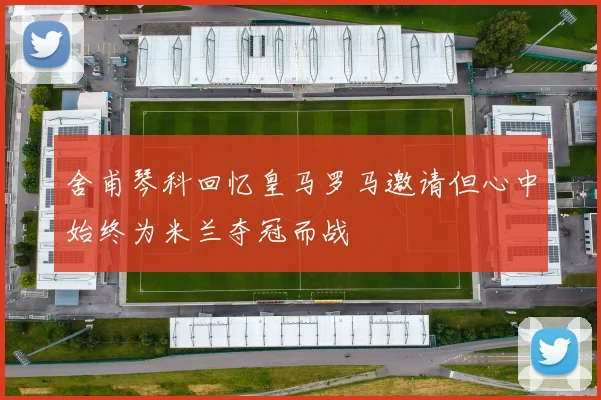 舍甫琴科回忆皇马罗马邀请但心中始终为米兰夺冠而战