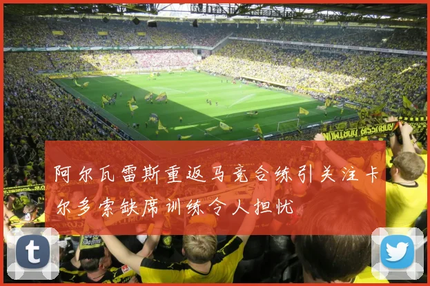 阿尔瓦雷斯重返马竞合练引关注卡尔多索缺席训练令人担忧