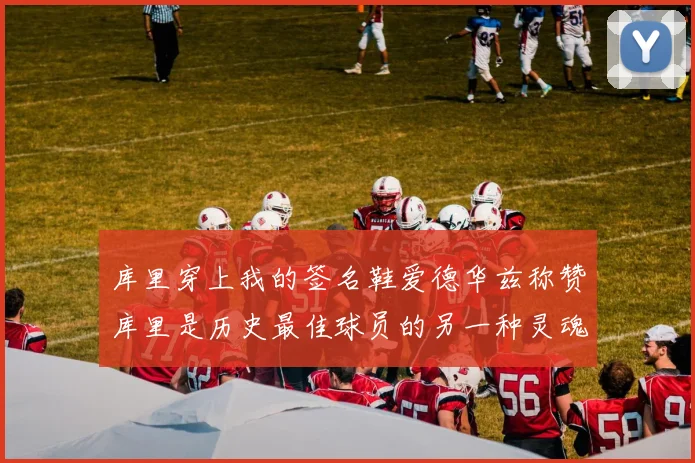 库里穿上我的签名鞋爱德华兹称赞库里是历史最佳球员的另一种灵魂