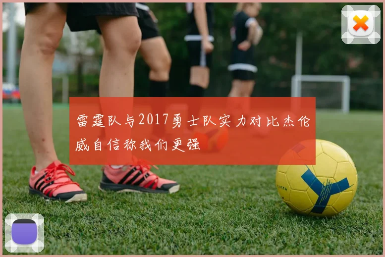 雷霆队与2017勇士队实力对比杰伦威自信称我们更强