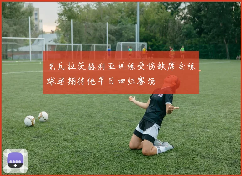 克瓦拉茨赫利亚训练受伤缺席合练球迷期待他早日回归赛场