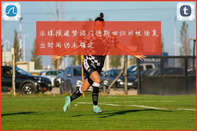 法媒报道努诺门德斯回归训练场复出时间仍未确定