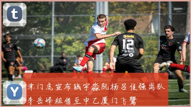 津门虎宣布钱宇淼阮杨吕佳强离队李岳峰租借至中乙厦门飞鹭