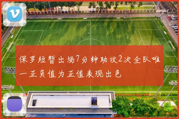 保罗短暂出场7分钟助攻2次全队唯一正负值为正值表现出色