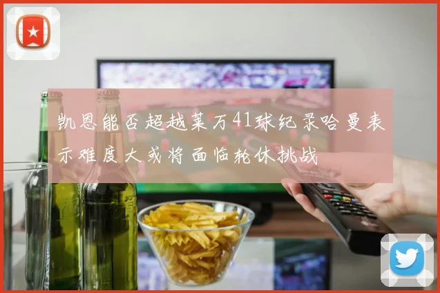 凯恩能否超越莱万41球纪录哈曼表示难度大或将面临轮休挑战