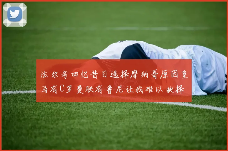 法尔考回忆昔日选择摩纳哥原因皇马有C罗曼联有鲁尼让我难以抉择