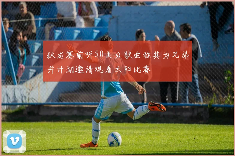 狄龙赛前听50美分歌曲称其为兄弟并计划邀请观看太阳比赛