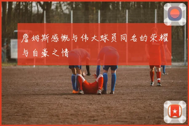 詹姆斯感慨与伟大球员同名的荣耀与自豪之情