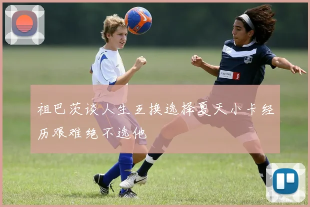 祖巴茨谈人生互换选择夏天小卡经历艰难绝不选他