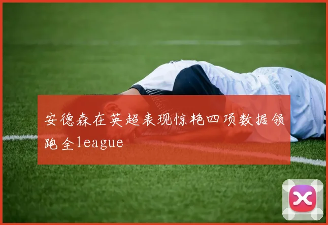 安德森在英超表现惊艳四项数据领跑全league