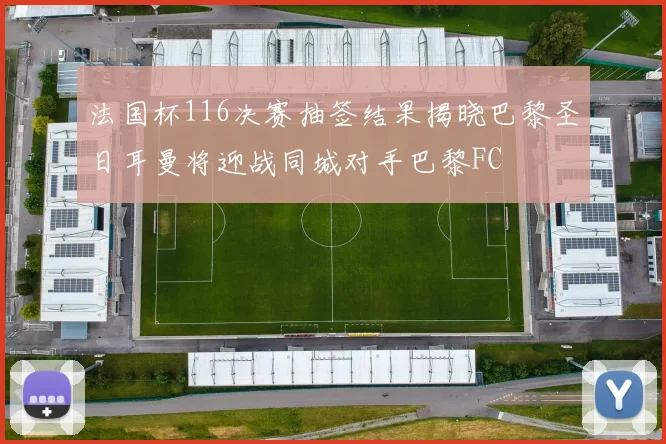 法国杯116决赛抽签结果揭晓巴黎圣日耳曼将迎战同城对手巴黎FC