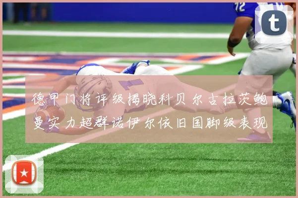德甲门将评级揭晓科贝尔古拉茨鲍曼实力超群诺伊尔依旧国脚级表现引关注