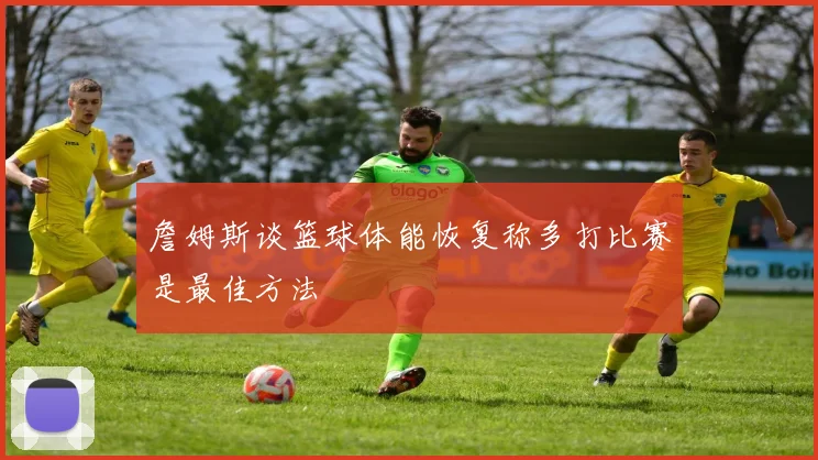 詹姆斯谈篮球体能恢复称多打比赛是最佳方法