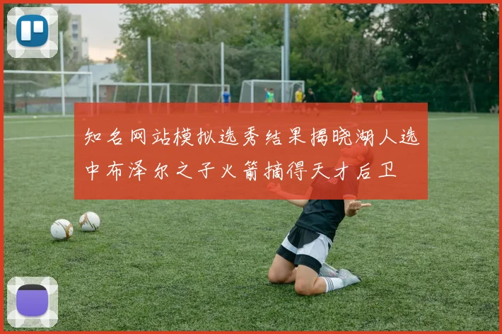 知名网站模拟选秀结果揭晓湖人选中布泽尔之子火箭摘得天才后卫