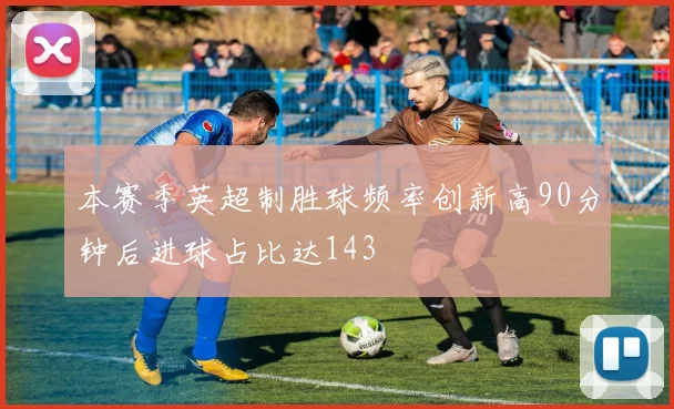 本赛季英超制胜球频率创新高90分钟后进球占比达143