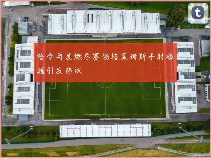 哈登再度燃尽赛场格莱姆斯手肘碰撞引发热议