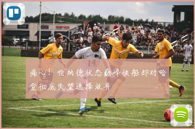 痛心！伦纳德状态巅峰快船却对哈登彻底失望选择放弃