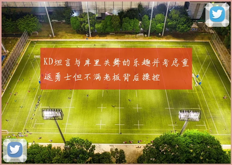 KD坦言与库里共舞的乐趣并考虑重返勇士但不满老板背后操控