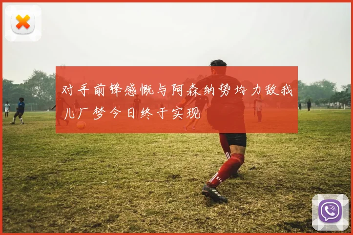 对手前锋感慨与阿森纳势均力敌我儿厂梦今日终于实现