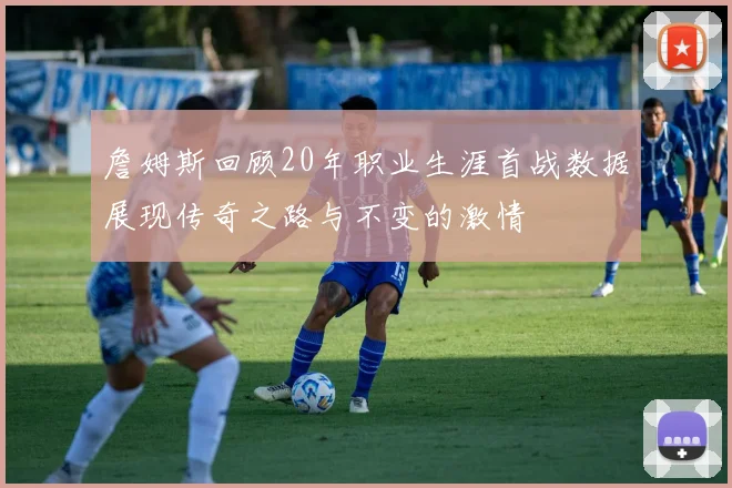 詹姆斯回顾20年职业生涯首战数据展现传奇之路与不变的激情