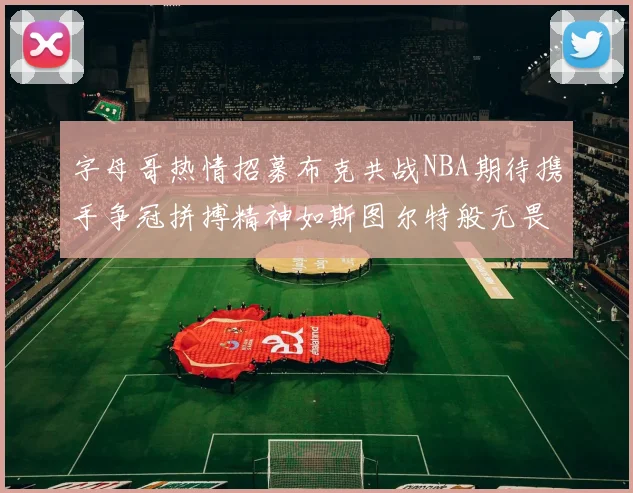 字母哥热情招募布克共战NBA期待携手争冠拼搏精神如斯图尔特般无畏