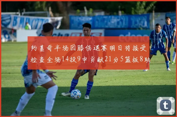 约基奇半场因膝伤退赛明日将接受检查全场14投9中贡献21分5篮板8助攻